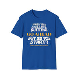 When You Feel Like Quitting, Go Ahead, Why Did You Start T-Shirt