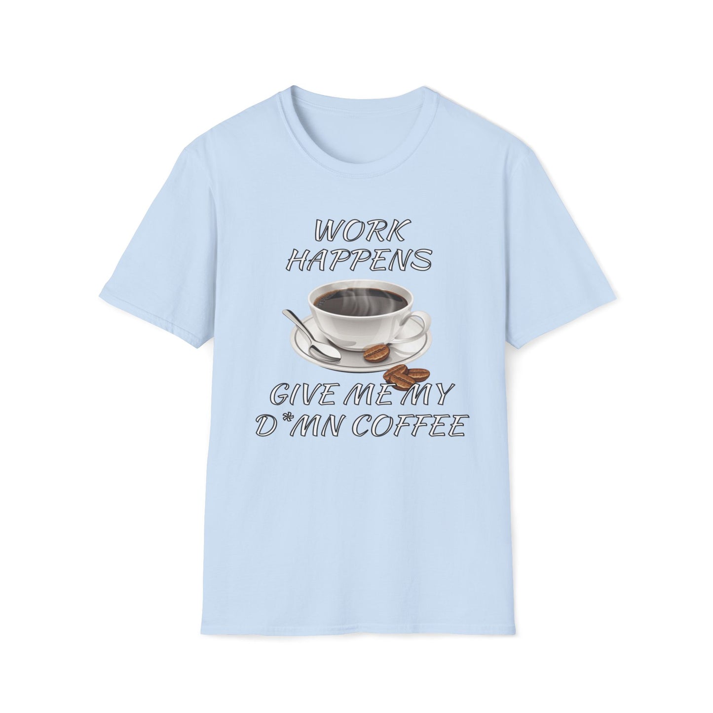 Work Happens Give Me My D*mn Coffee T-Shirt