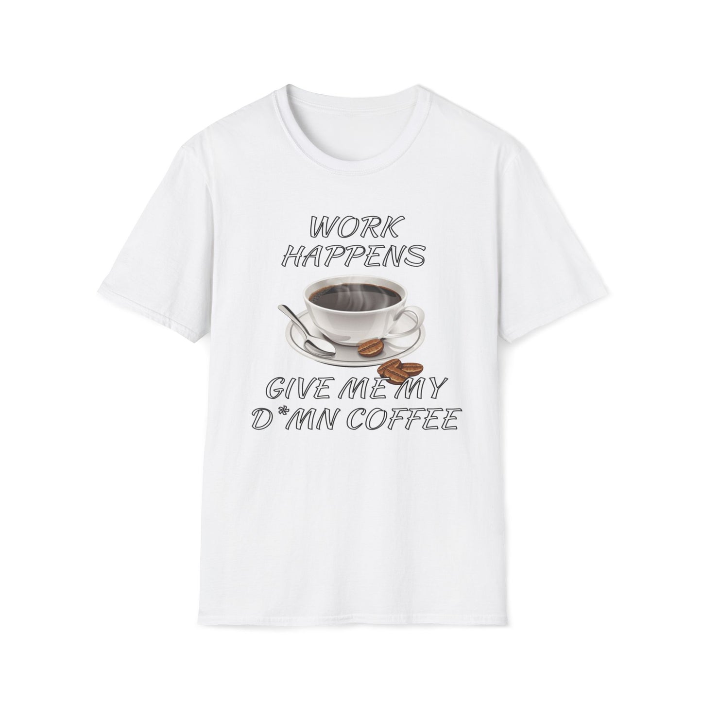 Work Happens Give Me My D*mn Coffee T-Shirt