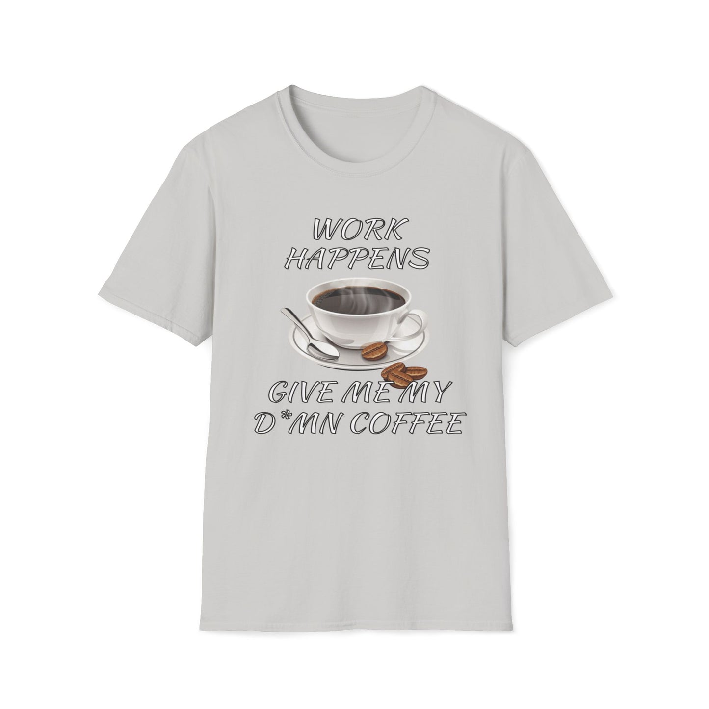 Work Happens Give Me My D*mn Coffee T-Shirt