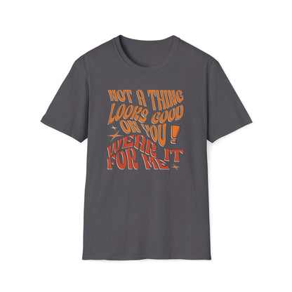 Not a Thing Looks Good On You! Wear It For Me T-Shirt