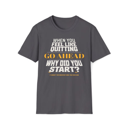 When You Feel Like Quitting, Go Ahead, Why Did You Start T-Shirt