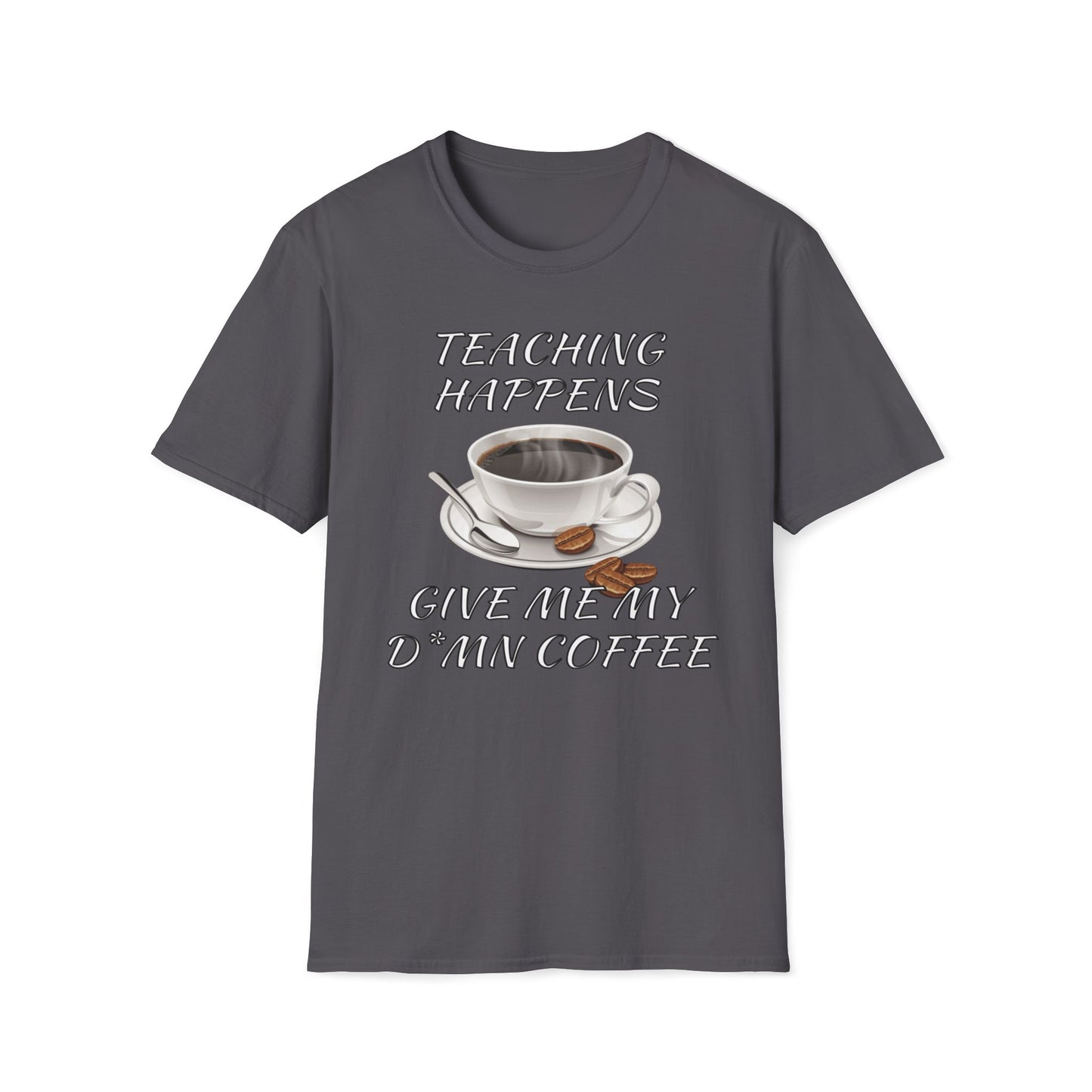 Teaching Happens, Give Me My D*mn Coffee T-Shirt