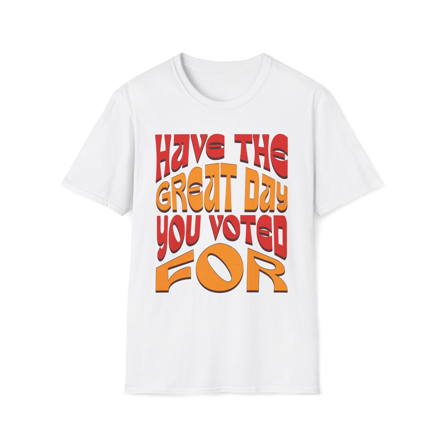 Have The Great Day You Voted For T-Shirt