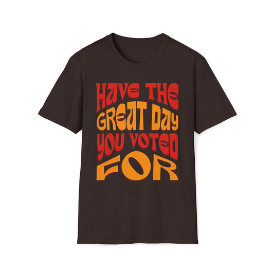 Have The Great Day You Voted For T-Shirt