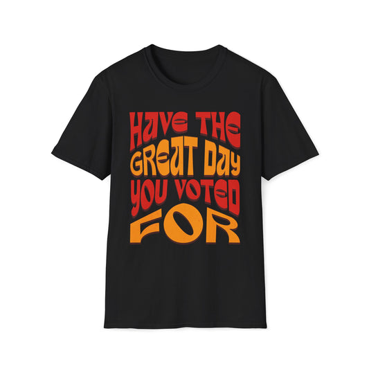 Have The Great Day You Voted For T-Shirt
